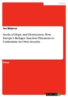 Joe Majerus - Seeds of Hope and Destruction. How Europe's Refugee Inaction Threatens to Undermine its Own Security