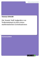 Vanessa Schmidt - Die Stunde Null? Aufgreifen von Vorkenntnissen in den ersten mathematischen Lernsituationen