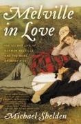 Michael Shelden - Melville in Love The Secret Life of Herman Melville and the Muse of Moby-Dick