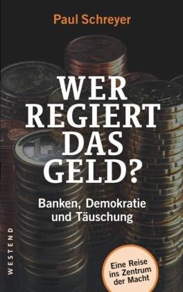 Paul Schreyer - Wer regiert das Geld? - Banken, Demokratie und Täuschung. Eine Reise ins Zentrum der Macht