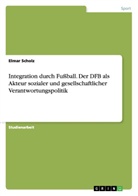 Elmar Scholz - Integration durch Fußball. Der DFB als Akteur sozialer und gesellschaftlicher Verantwortungspolitik