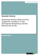 Alexander Schreiner - Beziehung zwischen Mann und Frau, ausgehend von Epheser 5. Eine theologische Betrachtung und ihre Relevanz für die Ehe