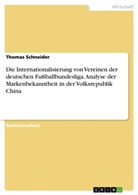 Thomas Schneider - Die Internationalisierung von Vereinen der deutschen Fußballbundesliga. Analyse der Markenbekanntheit in der Volksrepublik China