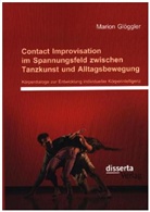 Marion Glöggler - Contact Improvisation im Spannungsfeld zwischen Tanzkunst und Alltagsbewegung: Körperdialoge zur Entwicklung individueller Körperintelligenz