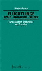 Heidrun Friese - Flüchtlinge: Opfer - Bedrohung - Helden