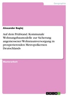 Alexander Baglej - Auf dem Prüfstand. Kommunale Wohnungsbaumodelle zur Sicherung angemessener Wohnraumversorgung in prosperierenden Metropolkernen Deutschlands