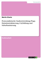 Martin Klante - Postsozialistische Stadtentwicklung Prags. Entindustrialisierung, Citybildung und Suburbanisierung