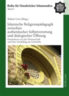 Bülent Ucar - Islamische Religionspädagogik zwischen authentischer Selbstverortung und dialogischer Öffnung