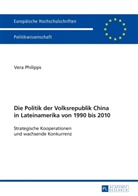 Vera Philipps - Die Politik der Volksrepublik China in Lateinamerika von 1990 bis 2010