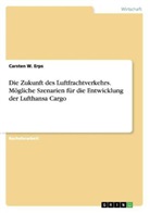 Carsten W Erps, Carsten W. Erps - Die Zukunft des Luftfrachtverkehrs. Mögliche Szenarien für die Entwicklung der Lufthansa Cargo