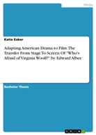 Katie Eaker - Adapting American Drama to Film. The Transfer From Stage To Screen Of "Who's Afraid of Virginia Woolf?" by Edward Albee