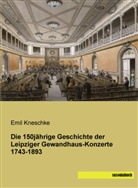 Emil Kneschke - Die 150jährige Geschichte der Leipziger Gewandhaus-Konzerte 1743-1893