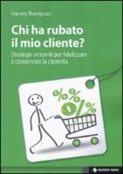 Harvey Thompson - Chi ha rubato il mio cliente? Strategie vincenti per fidelizzare e conservare la clientela