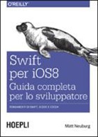 Matt Neuburg - Swift per iOS 8. Guida completa per lo sviluppatore. Fondamenti di Swift, Xcode e Cocoa