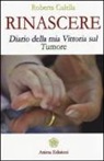 Roberta Culella - Rinascere. Diario della mia vittoria sul tumore
