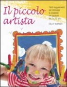 Sally Warner, D. Tediosi - Il piccolo artista. Tanti suggerimenti per stimolare la creatività dei bambini da 2 a 10 anni