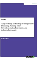 Anonym, Anonymous - "Easy cooking" als Einstieg in eine gesunde Ernährung. Planung einer Präventionsmaßnahme nach dem individuellen Ansatz