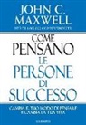 John C. Maxwell - Come pensano le persone di successo. Cambia il tuo modo di pensare e cambia la tua vita