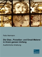 Felix Hermann - Die Glas-, Porzellan- und Email-Malerei in ihrem ganzen Umfang