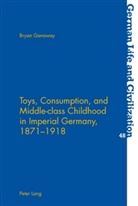 Bryan Ganaway - Toys, Consumption, and Middle-class Childhood in Imperial Germany, 1871-1918
