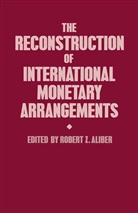 Robert Z. Aliber, Robert Z. Aliber, Rober Z Aliber, Robert Z Aliber - Reconstruction of International Monetary Arrangements