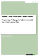 Rosemary Lucas, Susa Peake, Susan Peake, Jame Terkeurst, James Terkeurst - Progressing Pedagogy for a Post-Industrial Era of Entrereneurship
