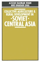 Dharam P. Ghai, Azizur R. Khan, Azizur Rahman Khan, Azizur Rahman Ghai Khan - Collective Agriculture and Rural Development in Soviet Central Asia