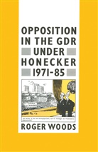 Roger Woods - Opposition in the Gdr Under Honecker, 1971-85