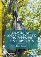 Kate Ferris - Imagining ''America'' in Late Nineteenth Century Spain