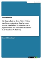 Dennis Leidig - Die Jugend dient dem Führer? Eine handlungsorientierte Erarbeitung unterschiedlicher Denkweisen von Jugendlichen im Nationalsozialismus (Geschichte, 10. Klasse)