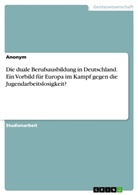 Anonym, Anonymous - Die duale Berufsausbildung in Deutschland. Ein Vorbild für Europa im Kampf gegen die Jugendarbeitslosigkeit?