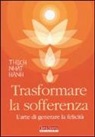 Thich Nhat Hanh - Trasformare la sofferenza. L'arte di generare felicità
