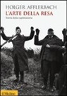 Holger Afflerbach - L'arte della resa. Storia della capitolazione