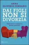 Anna Oliverio Ferraris - Dai figli non si divorzia. Separarsi e rimanere buoni genitori