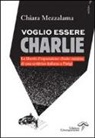 Chiara Mezzalama - Voglio essere Charlie. La libertà d'espressione. Diario minimo di una scrittrice italiana a Parigi