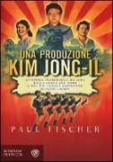 Paul Fischer - Una produzione Kim Jong-Il. La storia incredibile ma vera della Corea del Nord e del più audace rapimento di tutti i tempi