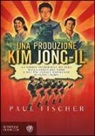 Paul Fischer - Una produzione Kim Jong-Il. La storia incredibile ma vera della Corea del Nord e del più audace rapimento di tutti i tempi
