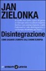 Jan Zielonka - Disintegrazione. Come salvare l'Europa dall'Unione Europea