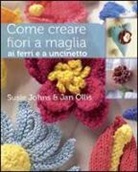 Susie Johns, Jan Ollis - Come creare fiori a maglia, ai ferri e a uncinetto