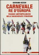 Giovanni Kezich - Carnevale re d'Europa. Viaggio antropologico nelle mascherate d'inverno