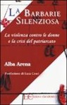 Alba Arena - La barbarie silenziosa. La violenza contro le donne e la crisi del patriarcato