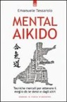 Emanuele Tessarolo - Mental-aikido. Tecniche mentali per ottenere il meglio da se stessi e dagli altri