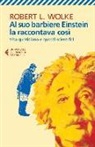 Robert L. Wolke - Al suo barbiere Einstein la raccontava così. Vita quotidiana e quesiti scientifici