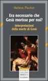 Helmut Fischer - Era necessario che Gesù morisse per noi? Interpretazioni della morte di Gesù