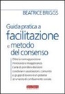 Beatrice Briggs - Guida pratica a facilitazione e metodo del consenso