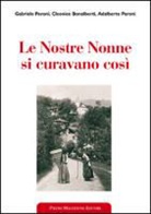 Cleonice Bonalberti, Adalberto Peroni, Gabriele Peroni - Le nostre nonne si curavano così. Usi popolari e virtù scientifiche delle erbe medicinali