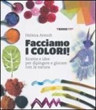 Helena Arendt - Facciamo i colori! Ricette e idee per dipingere e giocare con la natura