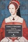 Carolly Erickson - Maria la sanguinaria. Miserie e grandezze alla corte dei Tudor