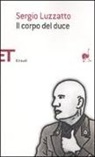 Sergio Luzzatto - Il corpo del duce. Un cadavere tra immaginazione, storia e memoria