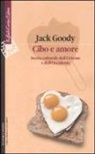 Jack Goody - Cibo e amore. Storia culturale dell'Oriente e dell'Occidente